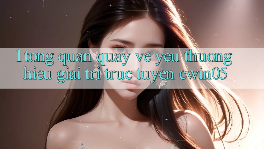 1. Tổng Quan Quay về Yêu thương Hiệu Giải Trí Trực Tuyến cwin05 1. Tổng Quan Quay về Yêu thương Hiệu Giải Trí Trực Tuyến cwin05