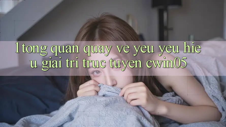1. Tổng Quan Quay về Yêu yêu Hiệu Giải Trí Trực Tuyến cwin05 1. Tổng Quan Quay về Yêu yêu Hiệu Giải Trí Trực Tuyến cwin05