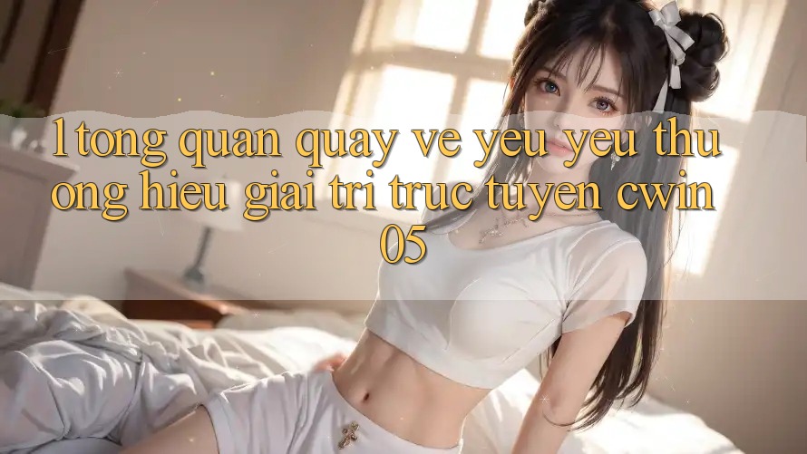 1. Tổng Quan Quay về Yêu yêu thương Hiệu Giải Trí Trực Tuyến cwin05