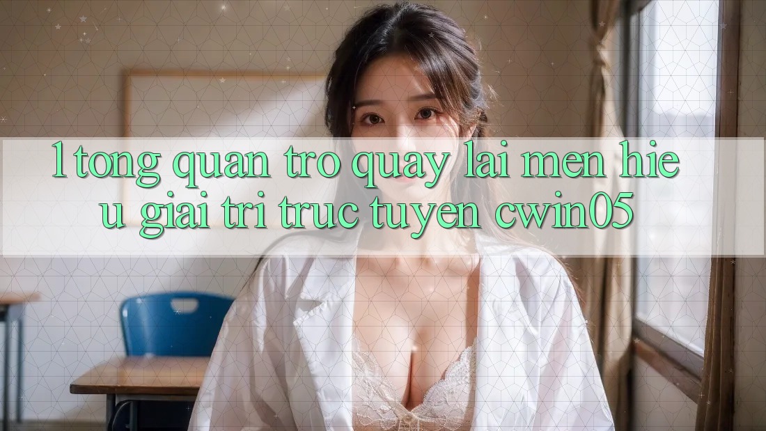 1. Tổng Quan Trở quay lại Mến Hiệu Giải Trí Trực Tuyến cwin05
