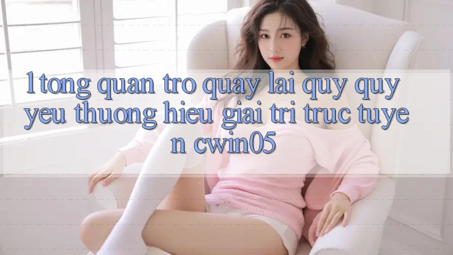 1. Tổng Quan Trở quay lại Quý quý yêu thương Hiệu Giải Trí Trực Tuyến cwin05 1. Tổng Quan Trở quay lại Quý quý yêu thương Hiệu Giải Trí Trực Tuyến cwin05