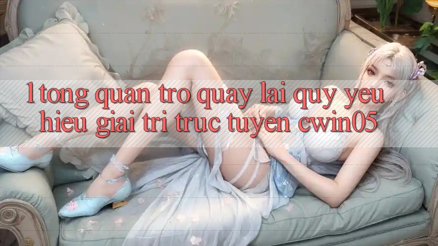 1. Tổng Quan Trở quay lại Quý yêu Hiệu Giải Trí Trực Tuyến cwin05