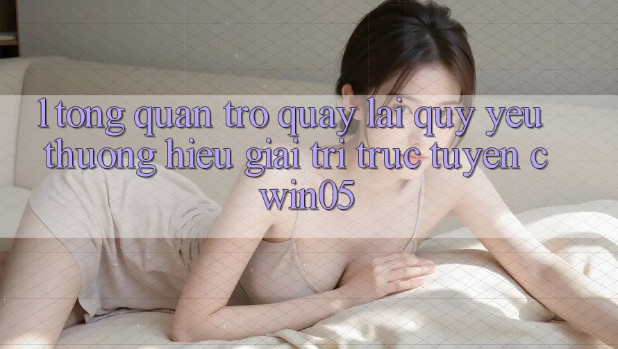 1. Tổng Quan Trở quay lại Quý yêu thương Hiệu Giải Trí Trực Tuyến cwin05 1. Tổng Quan Trở quay lại Quý yêu thương Hiệu Giải Trí Trực Tuyến cwin05