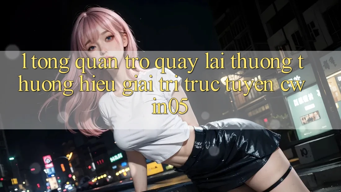 1. Tổng Quan Trở quay lại Thương thương Hiệu Giải Trí Trực Tuyến cwin05 1. Tổng Quan Trở quay lại Thương thương Hiệu Giải Trí Trực Tuyến cwin05