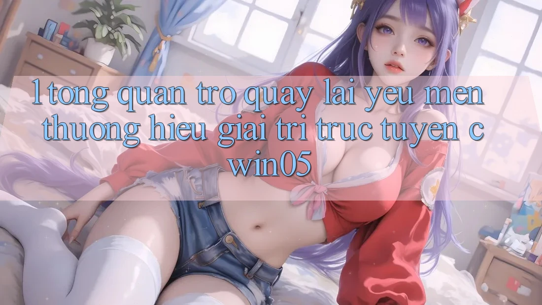 1. Tổng Quan Trở quay lại Yêu mến thương Hiệu Giải Trí Trực Tuyến cwin05
