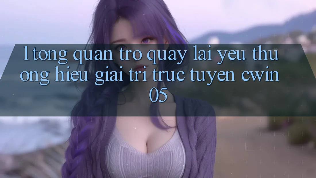 1. Tổng Quan Trở quay lại Yêu thương Hiệu Giải Trí Trực Tuyến cwin05