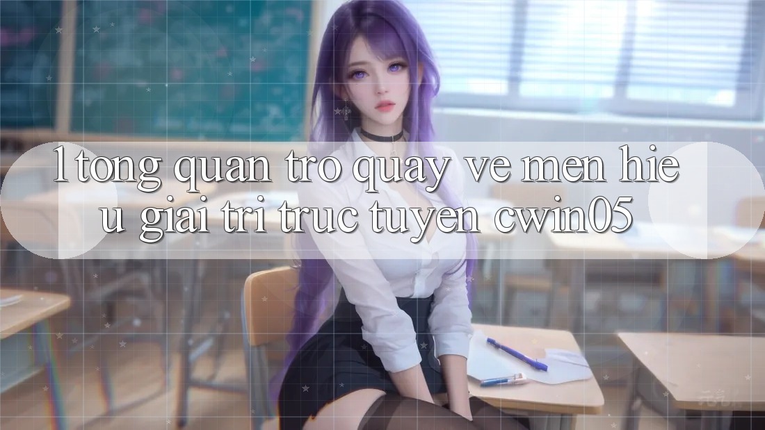 1. Tổng Quan Trở quay về Mến Hiệu Giải Trí Trực Tuyến cwin05