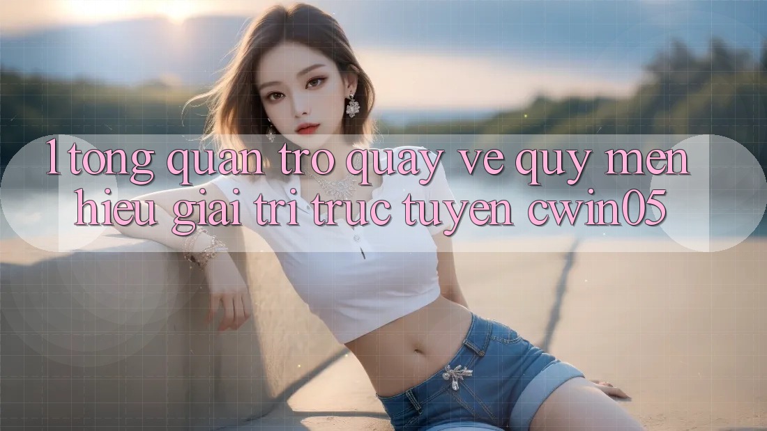 1. Tổng Quan Trở quay về Quý mến Hiệu Giải Trí Trực Tuyến cwin05 1. Tổng Quan Trở quay về Quý mến Hiệu Giải Trí Trực Tuyến cwin05