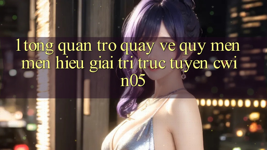1. Tổng Quan Trở quay về Quý mến mến Hiệu Giải Trí Trực Tuyến cwin05