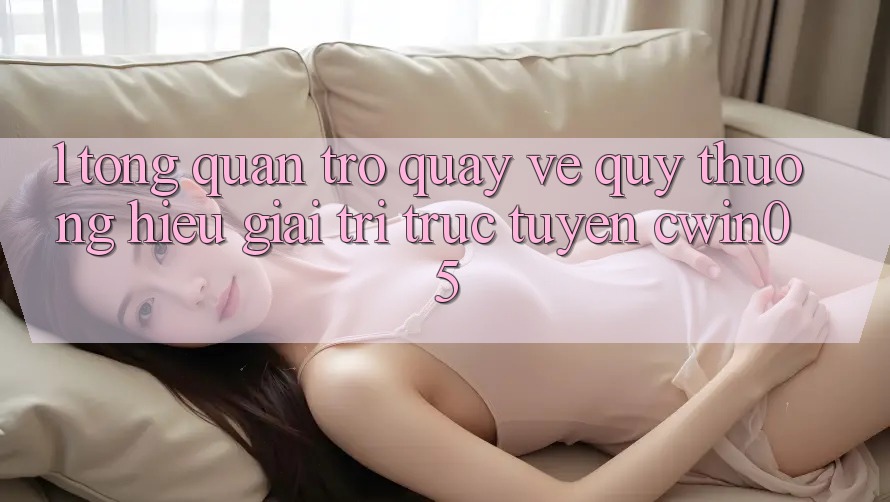 1. Tổng Quan Trở quay về Quý thương Hiệu Giải Trí Trực Tuyến cwin05