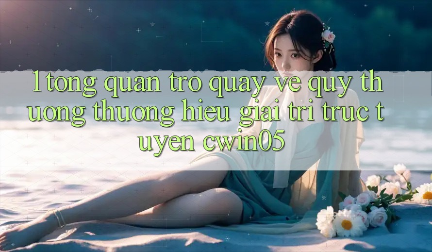 1. Tổng Quan Trở quay về Quý thương thương Hiệu Giải Trí Trực Tuyến cwin05 1. Tổng Quan Trở quay về Quý thương thương Hiệu Giải Trí Trực Tuyến cwin05
