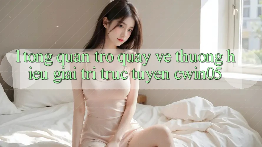 1. Tổng Quan Trở quay về Thương Hiệu Giải Trí Trực Tuyến cwin05