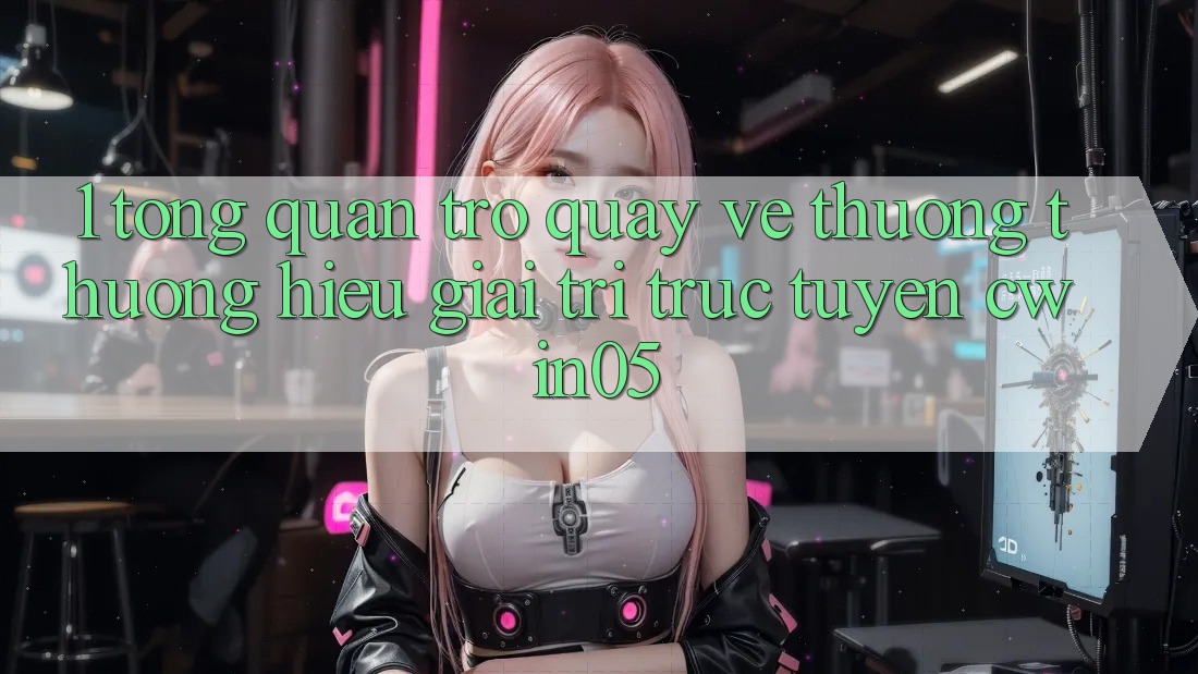1. Tổng Quan Trở quay về Thương thương Hiệu Giải Trí Trực Tuyến cwin05 1. Tổng Quan Trở quay về Thương thương Hiệu Giải Trí Trực Tuyến cwin05