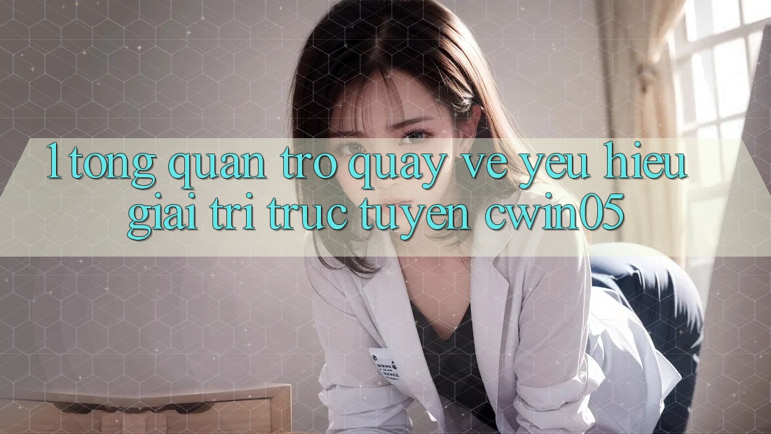 1. Tổng Quan Trở quay về Yêu Hiệu Giải Trí Trực Tuyến cwin05