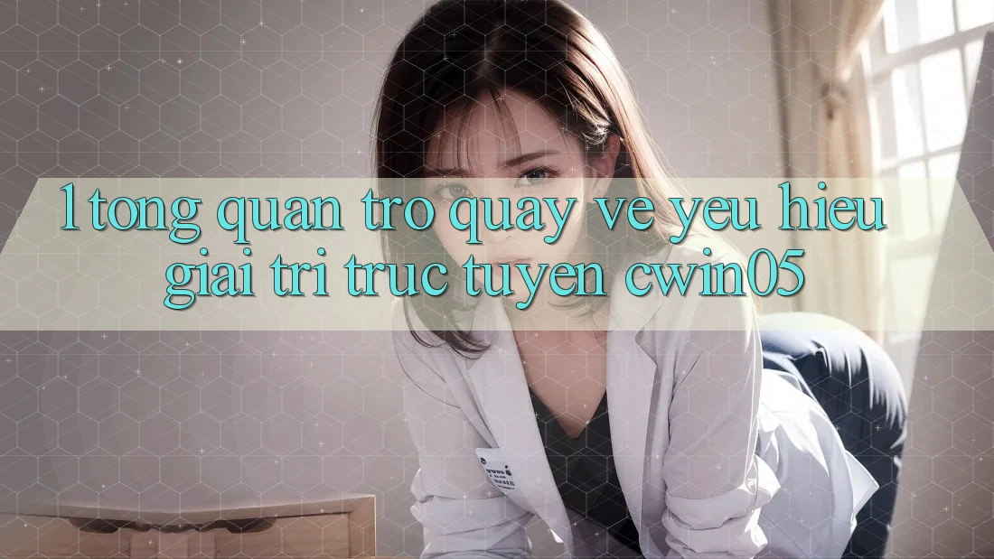 1. Tổng Quan Trở quay về Yêu Hiệu Giải Trí Trực Tuyến cwin05 1. Tổng Quan Trở quay về Yêu Hiệu Giải Trí Trực Tuyến cwin05