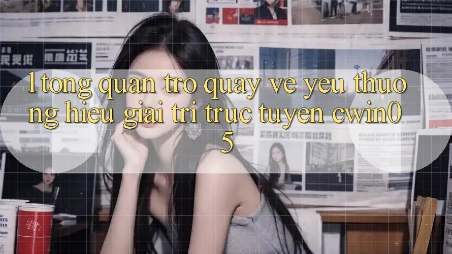 1. Tổng Quan Trở quay về Yêu thương Hiệu Giải Trí Trực Tuyến cwin05