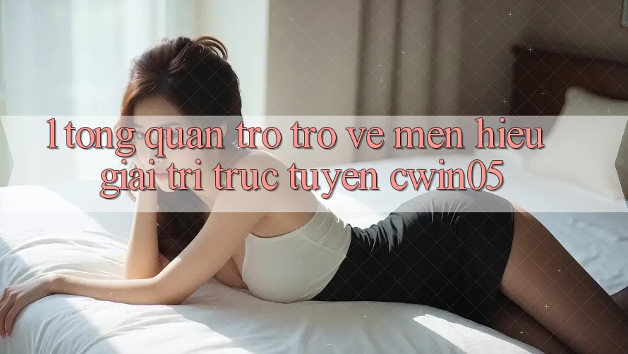 1. Tổng Quan Trở trở về Mến Hiệu Giải Trí Trực Tuyến cwin05