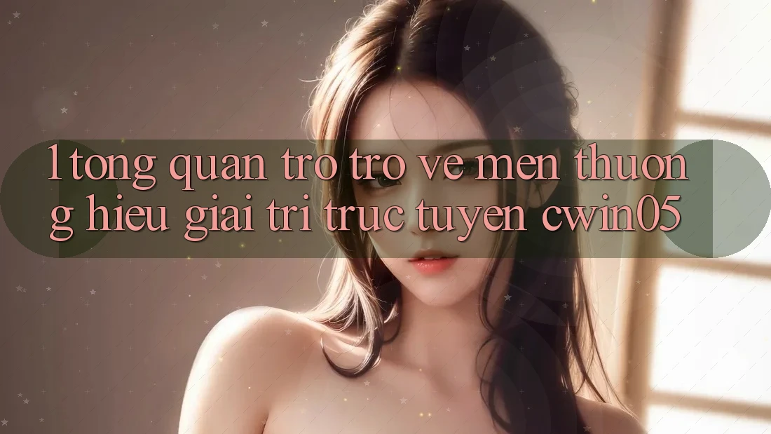 1. Tổng Quan Trở trở về Mến thương Hiệu Giải Trí Trực Tuyến cwin05
