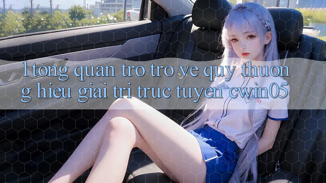 1. Tổng Quan Trở trở về Quý thương Hiệu Giải Trí Trực Tuyến cwin05 1. Tổng Quan Trở trở về Quý thương Hiệu Giải Trí Trực Tuyến cwin05