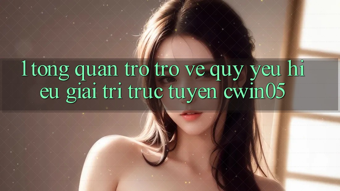 1. Tổng Quan Trở trở về Quý yêu Hiệu Giải Trí Trực Tuyến cwin05
