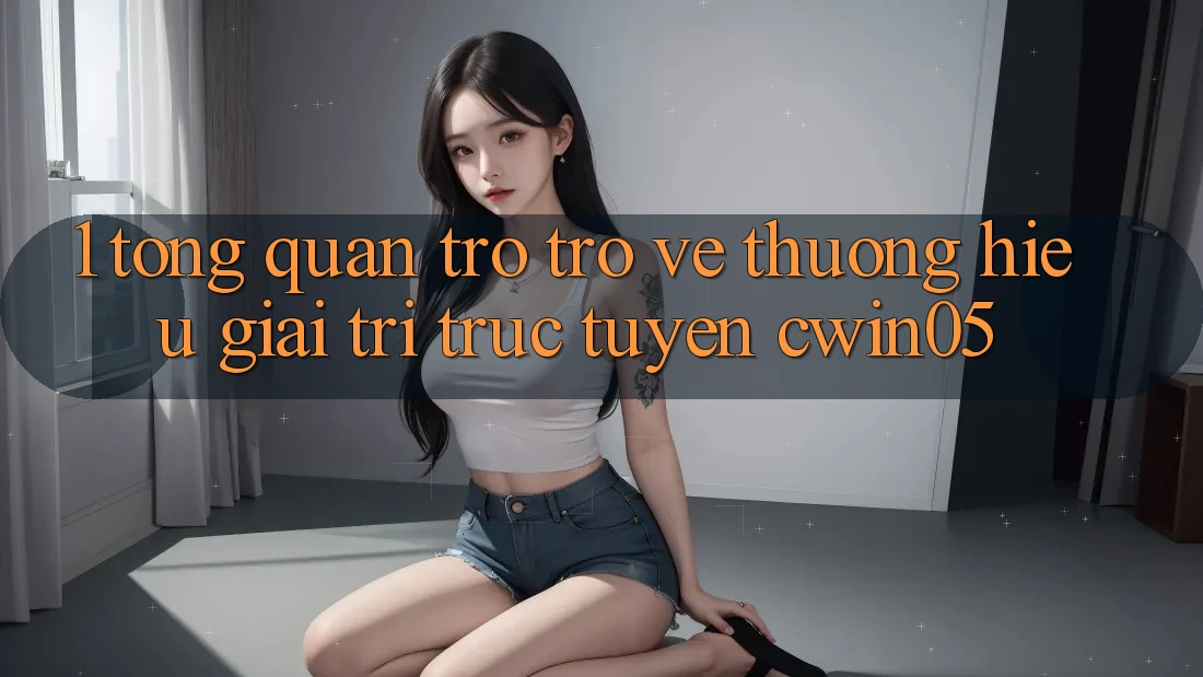 1. Tổng Quan Trở trở về Thương Hiệu Giải Trí Trực Tuyến cwin05 1. Tổng Quan Trở trở về Thương Hiệu Giải Trí Trực Tuyến cwin05