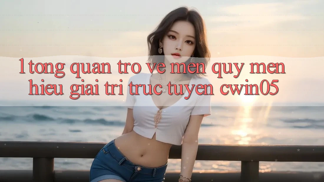 1. Tổng Quan Trở về Mến quý mến Hiệu Giải Trí Trực Tuyến cwin05