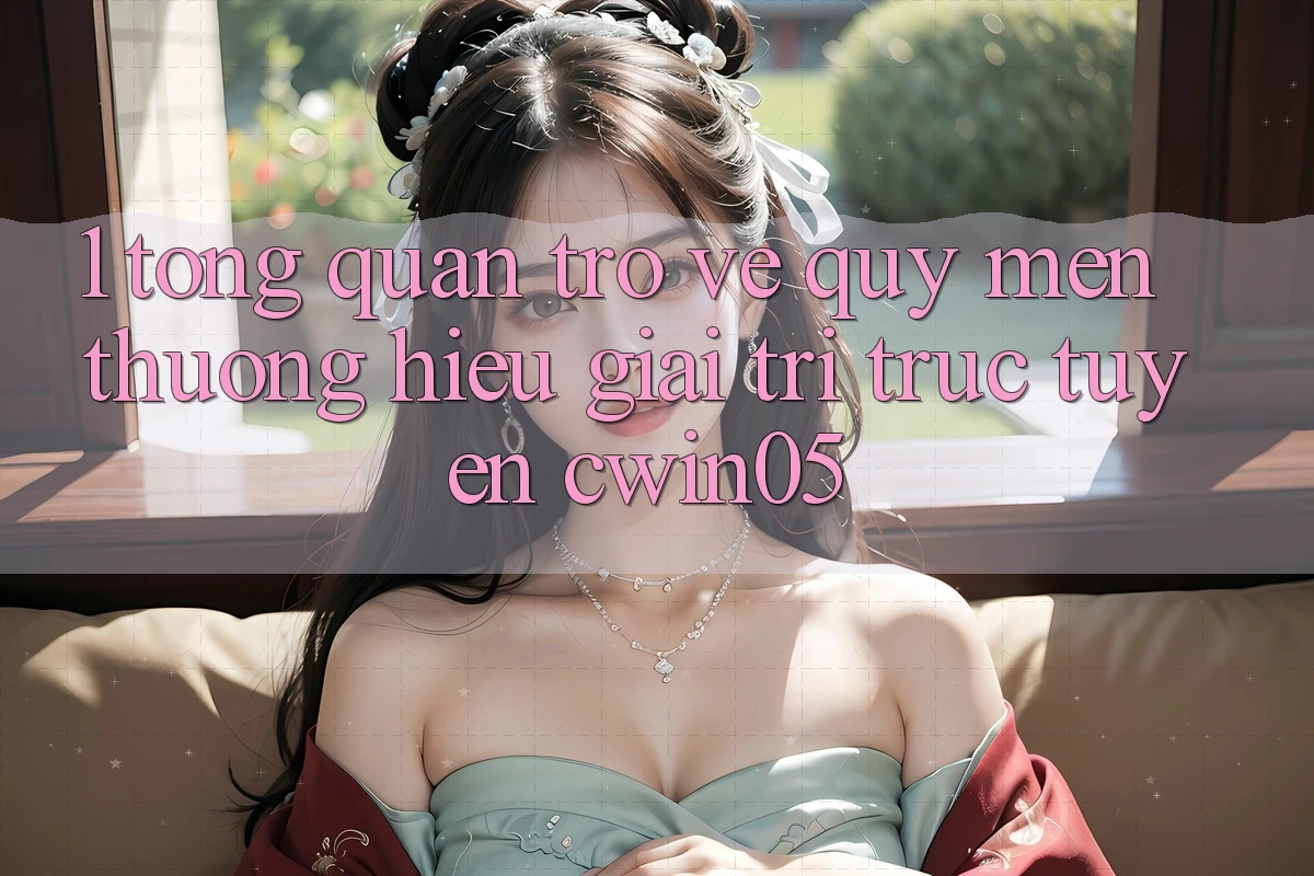 1. Tổng Quan Trở về Quý mến thương Hiệu Giải Trí Trực Tuyến cwin05