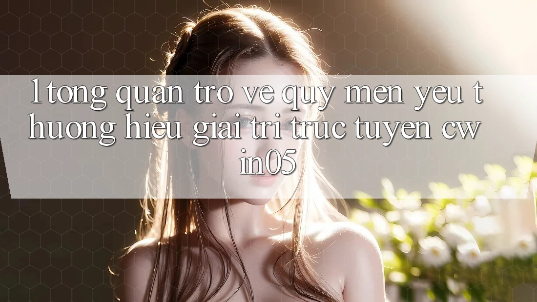 1. Tổng Quan Trở về Quý mến yêu thương Hiệu Giải Trí Trực Tuyến cwin05