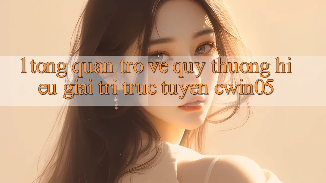 1. Tổng Quan Trở về Quý thương Hiệu Giải Trí Trực Tuyến cwin05 1. Tổng Quan Trở về Quý thương Hiệu Giải Trí Trực Tuyến cwin05