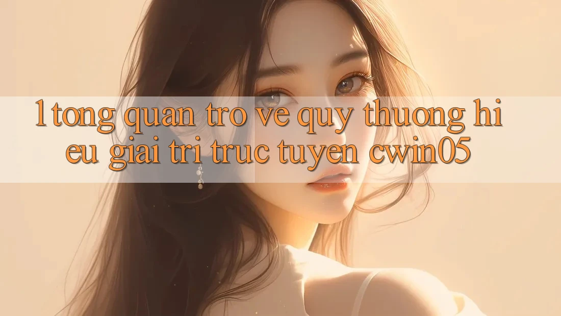 1. Tổng Quan Trở về Quý thương Hiệu Giải Trí Trực Tuyến cwin05 1. Tổng Quan Trở về Quý thương Hiệu Giải Trí Trực Tuyến cwin05