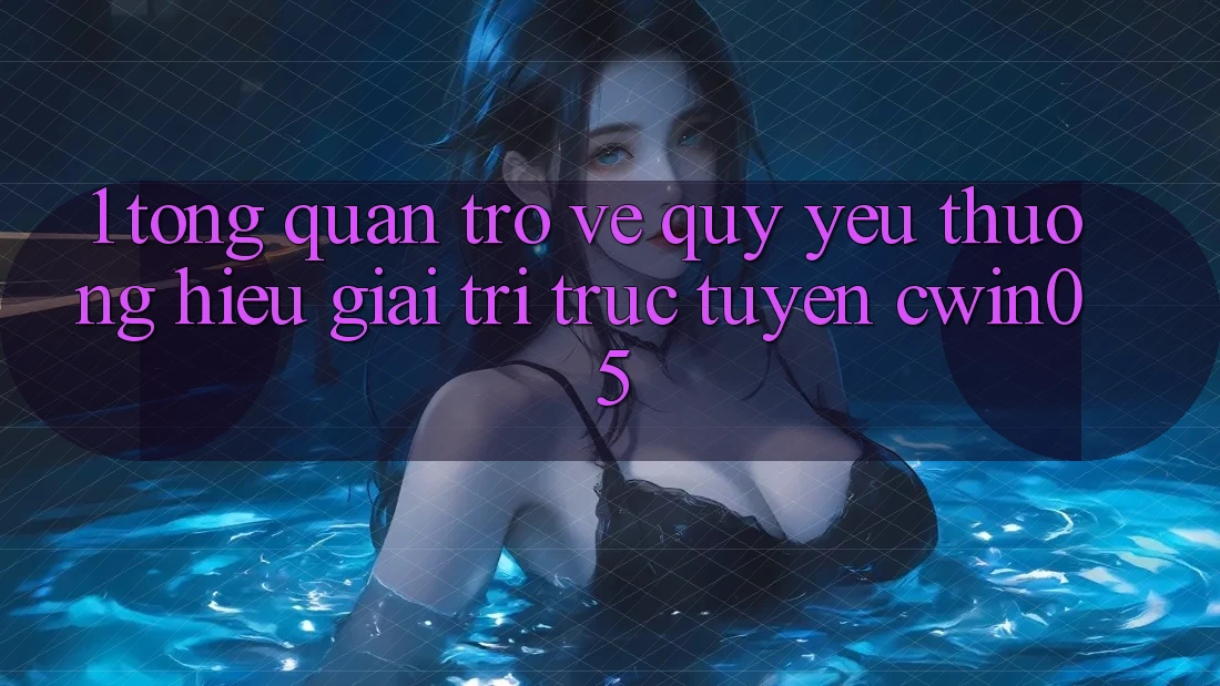 1. Tổng Quan Trở về Quý yêu thương Hiệu Giải Trí Trực Tuyến cwin05 1. Tổng Quan Trở về Quý yêu thương Hiệu Giải Trí Trực Tuyến cwin05