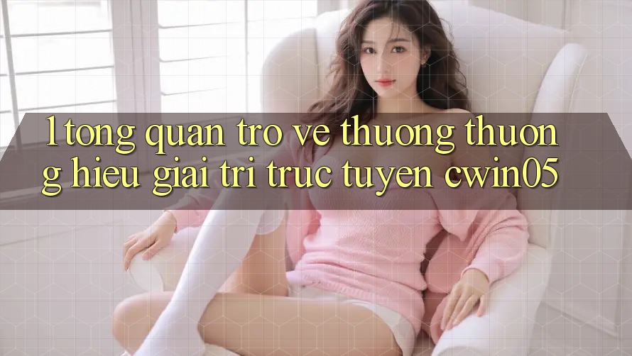 1. Tổng Quan Trở về Thương thương Hiệu Giải Trí Trực Tuyến cwin05 1. Tổng Quan Trở về Thương thương Hiệu Giải Trí Trực Tuyến cwin05