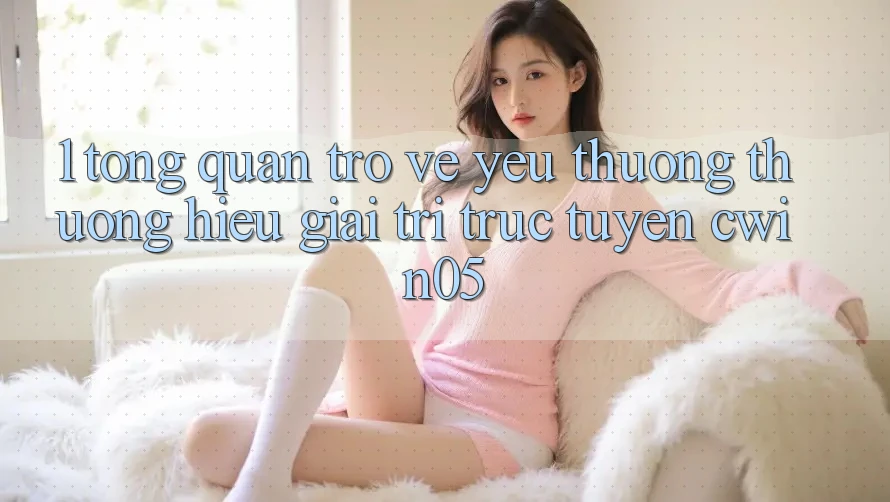 1. Tổng Quan Trở về Yêu thương thương Hiệu Giải Trí Trực Tuyến cwin05