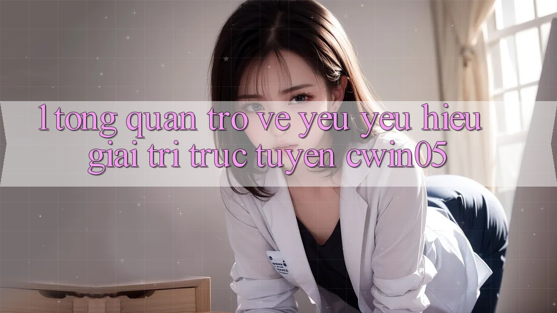 1. Tổng Quan Trở về Yêu yêu Hiệu Giải Trí Trực Tuyến cwin05 1. Tổng Quan Trở về Yêu yêu Hiệu Giải Trí Trực Tuyến cwin05