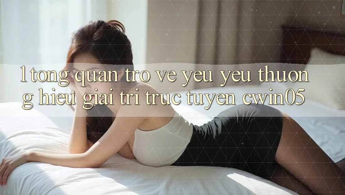1. Tổng Quan Trở về Yêu yêu thương Hiệu Giải Trí Trực Tuyến cwin05 1. Tổng Quan Trở về Yêu yêu thương Hiệu Giải Trí Trực Tuyến cwin05