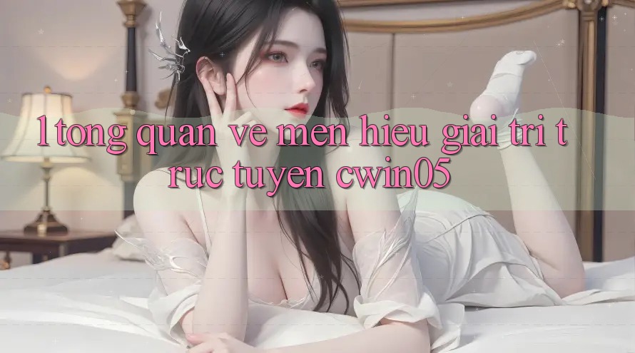 1. Tổng Quan Về Mến Hiệu Giải Trí Trực Tuyến cwin05 1. Tổng Quan Về Mến Hiệu Giải Trí Trực Tuyến cwin05
