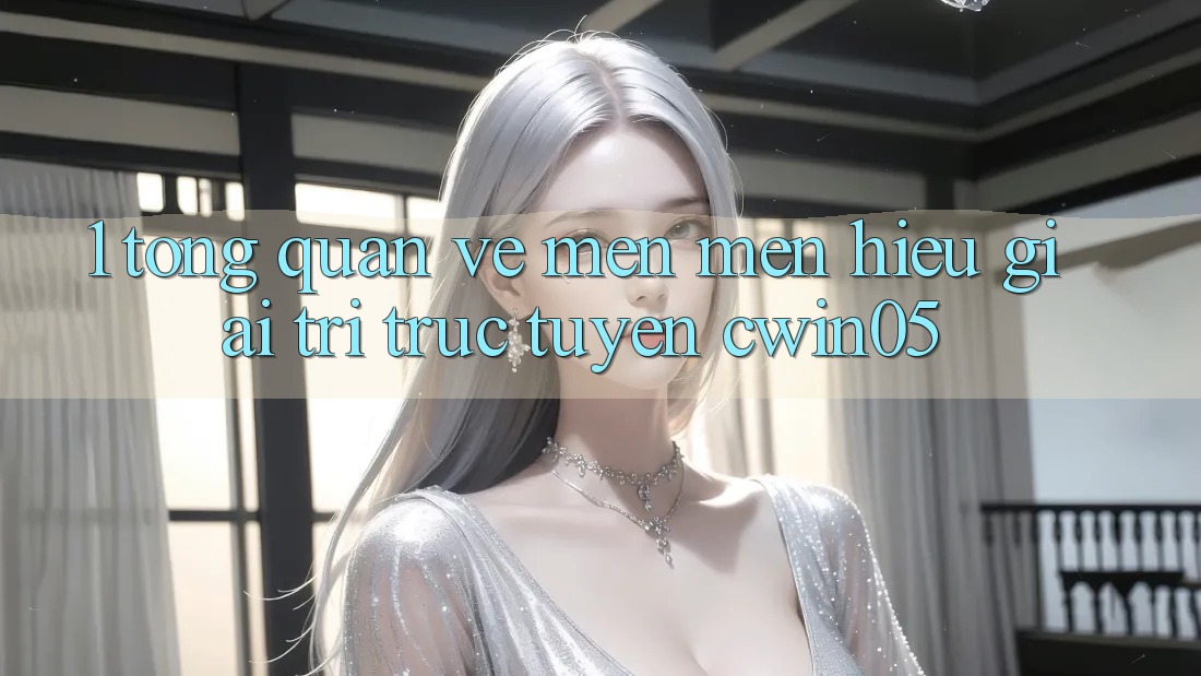 1. Tổng Quan Về Mến mến Hiệu Giải Trí Trực Tuyến cwin05 1. Tổng Quan Về Mến mến Hiệu Giải Trí Trực Tuyến cwin05