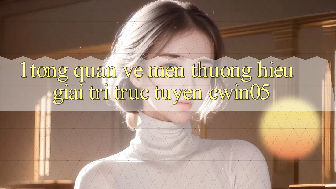 1. Tổng Quan Về Mến thương Hiệu Giải Trí Trực Tuyến cwin05 1. Tổng Quan Về Mến thương Hiệu Giải Trí Trực Tuyến cwin05