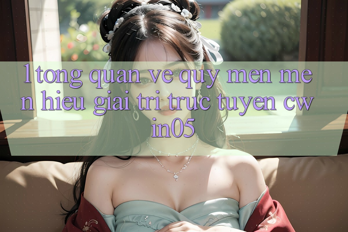 1. Tổng Quan Về Quý mến mến Hiệu Giải Trí Trực Tuyến cwin05 1. Tổng Quan Về Quý mến mến Hiệu Giải Trí Trực Tuyến cwin05