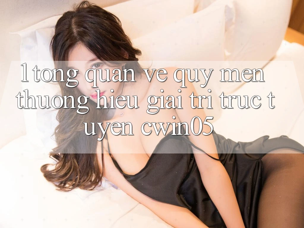 1. Tổng Quan Về Quý mến thương Hiệu Giải Trí Trực Tuyến cwin05 1. Tổng Quan Về Quý mến thương Hiệu Giải Trí Trực Tuyến cwin05