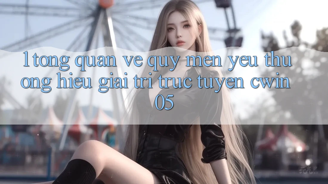 1. Tổng Quan Về Quý mến yêu thương Hiệu Giải Trí Trực Tuyến cwin05 1. Tổng Quan Về Quý mến yêu thương Hiệu Giải Trí Trực Tuyến cwin05