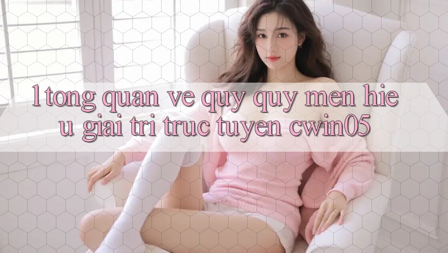 1. Tổng Quan Về Quý quý mến Hiệu Giải Trí Trực Tuyến cwin05 1. Tổng Quan Về Quý quý mến Hiệu Giải Trí Trực Tuyến cwin05