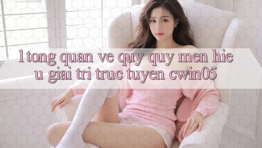 1. Tổng Quan Về Quý quý mến Hiệu Giải Trí Trực Tuyến cwin05 1. Tổng Quan Về Quý quý mến Hiệu Giải Trí Trực Tuyến cwin05