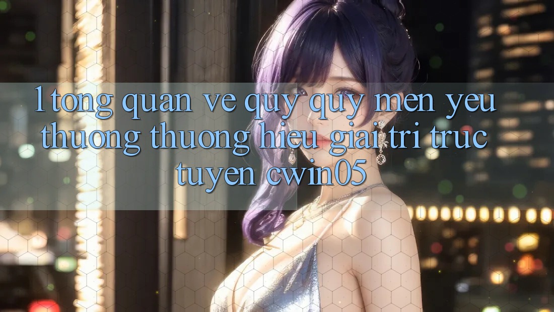 1. Tổng Quan Về Quý quý mến yêu thương thương Hiệu Giải Trí Trực Tuyến cwin05