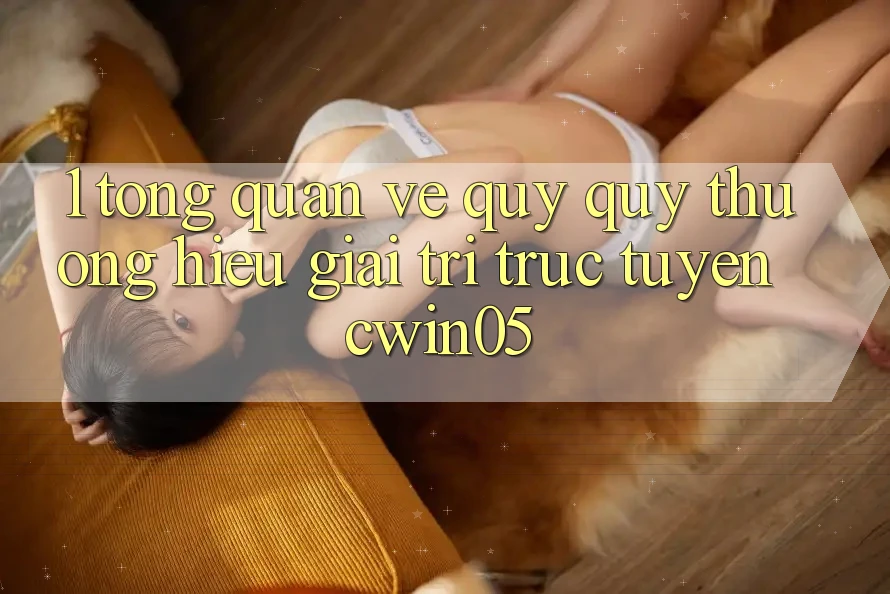 1. Tổng Quan Về Quý quý thương Hiệu Giải Trí Trực Tuyến cwin05 1. Tổng Quan Về Quý quý thương Hiệu Giải Trí Trực Tuyến cwin05