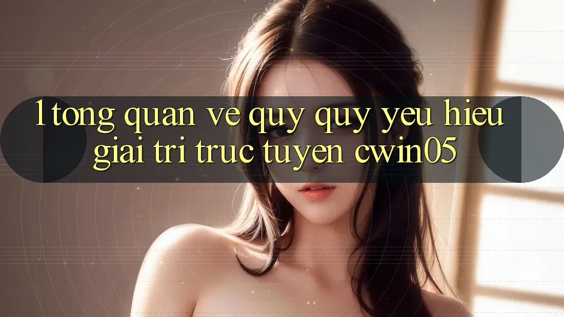 1. Tổng Quan Về Quý quý yêu Hiệu Giải Trí Trực Tuyến cwin05