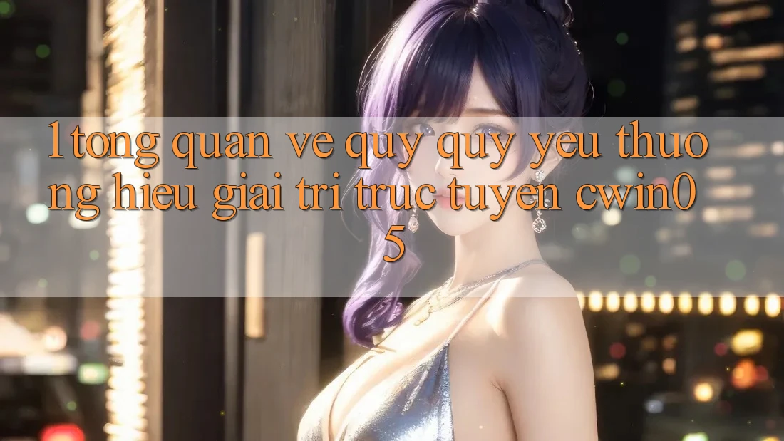 1. Tổng Quan Về Quý quý yêu thương Hiệu Giải Trí Trực Tuyến cwin05 1. Tổng Quan Về Quý quý yêu thương Hiệu Giải Trí Trực Tuyến cwin05