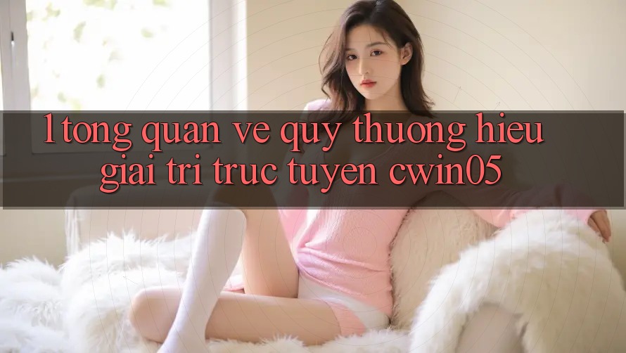 1. Tổng Quan Về Quý thương Hiệu Giải Trí Trực Tuyến cwin05 1. Tổng Quan Về Quý thương Hiệu Giải Trí Trực Tuyến cwin05