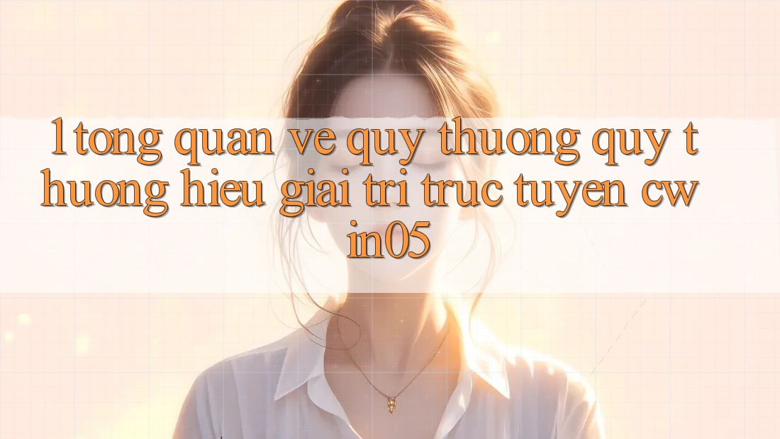 1. Tổng Quan Về Quý thương quý thương Hiệu Giải Trí Trực Tuyến cwin05