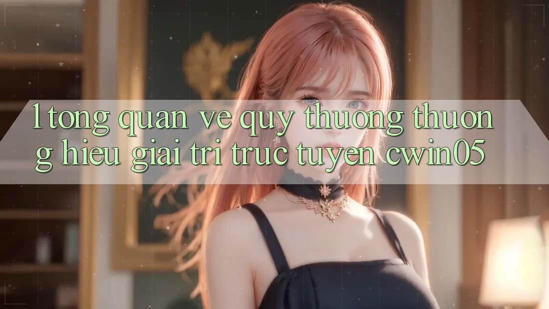 1. Tổng Quan Về Quý thương thương Hiệu Giải Trí Trực Tuyến cwin05 1. Tổng Quan Về Quý thương thương Hiệu Giải Trí Trực Tuyến cwin05